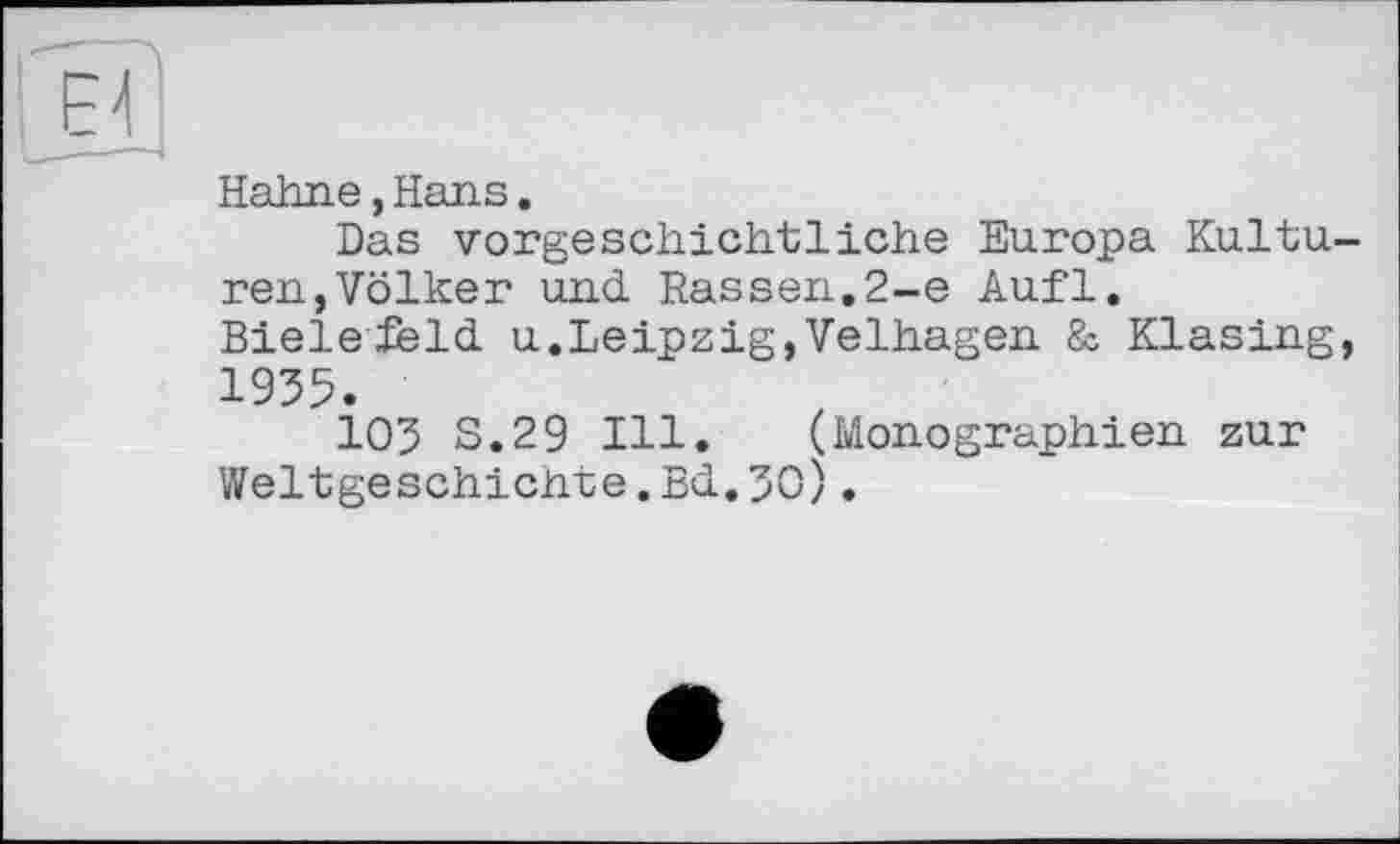 ﻿E-l
Hahne,Hans.
Das vorgeschichtliche Europa Kulturen, Völker und Rassen.2-е Aufl. Bieleieid u.Leipzig,Velhagen & Klasing, 1935.
103 S.29 Hl. (Monographien zur Weltgeschichte.Bd.30).